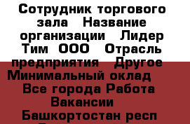 Сотрудник торгового зала › Название организации ­ Лидер Тим, ООО › Отрасль предприятия ­ Другое › Минимальный оклад ­ 1 - Все города Работа » Вакансии   . Башкортостан респ.,Баймакский р-н